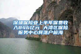 深圳保险业上半年保费收入846亿元 大湾区保险服务中心将落户前海