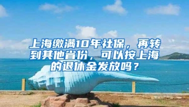 上海缴满10年社保，再转到其他省份，可以按上海的退休金发放吗？