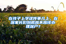 在孩子上学这件事儿上，在深家长们到底应不应该办理深户？