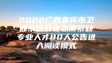 2022广西来宾市卫健系统引进急需紧缺专业人才80人公告进入阅读模式