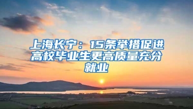 上海长宁：15条举措促进高校毕业生更高质量充分就业